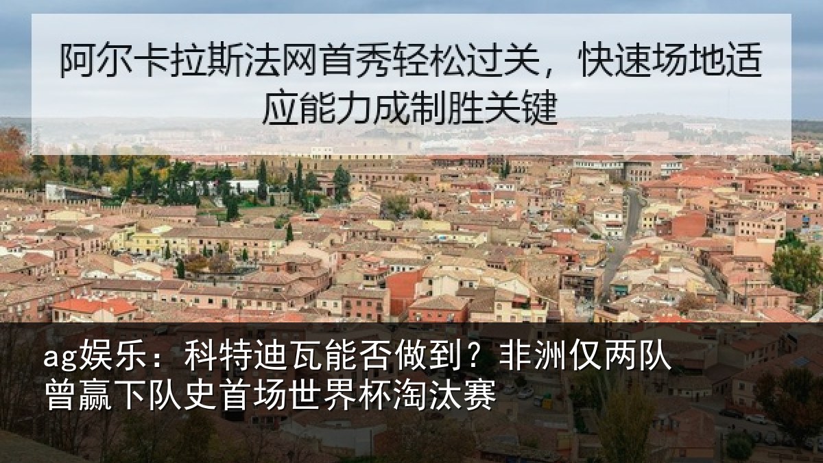 ag娱乐：科特迪瓦能否做到？非洲仅两队曾赢下队史首场世界杯淘汰赛