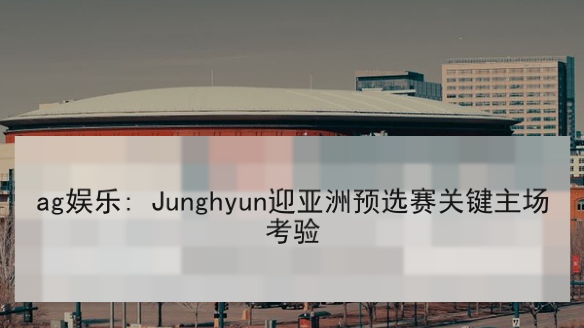 ag娱乐: Junghyun迎亚洲预选赛关键主场考验
