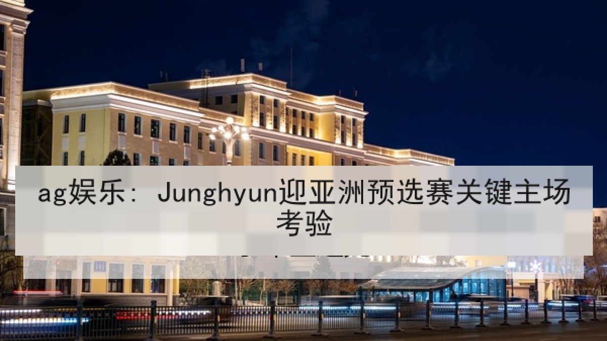 ag娱乐: Junghyun迎亚洲预选赛关键主场考验