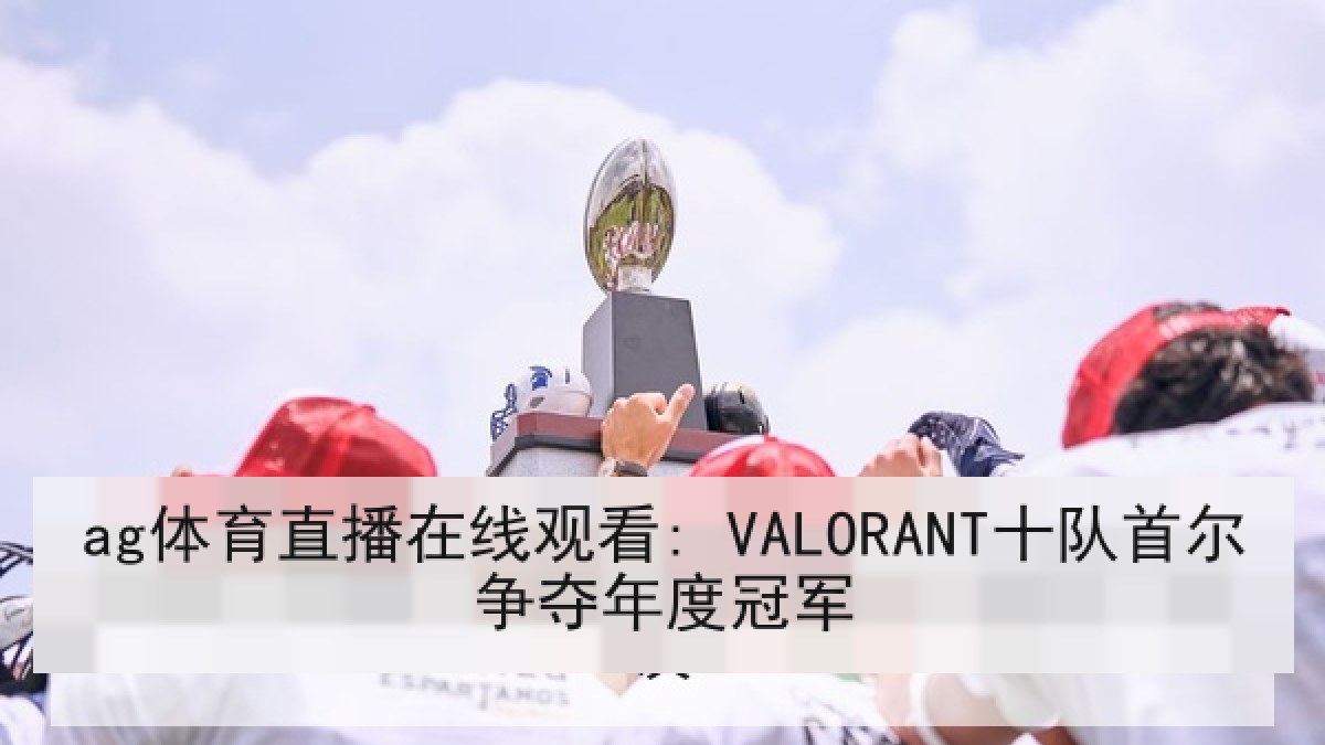 ag体育直播在线观看: VALORANT十队首尔争夺年度冠军
