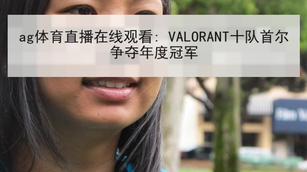 ag体育直播在线观看: VALORANT十队首尔争夺年度冠军