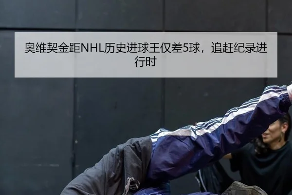奥维契金距NHL历史进球王仅差5球，追赶纪录进行时