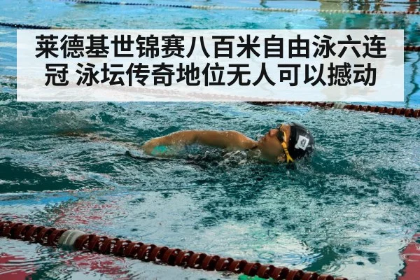 莱德基世锦赛八百米自由泳六连冠 泳坛传奇地位无人可以撼动