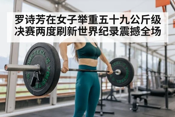 罗诗芳在女子举重五十九公斤级决赛两度刷新世界纪录震撼全场